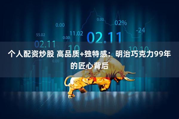 个人配资炒股 高品质+独特感：明治巧克力99年的匠心背后