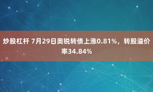 炒股杠杆 7月29日奥锐转债上涨0.81%，转股溢价率34.84%