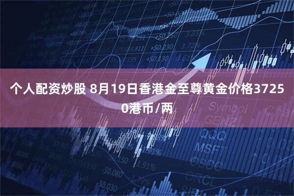 个人配资炒股 8月19日香港金至尊黄金价格37250港币/两