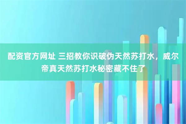 配资官方网址 三招教你识破伪天然苏打水，威尔帝真天然苏打水秘密藏不住了