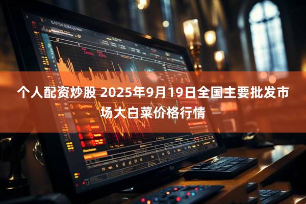 个人配资炒股 2025年9月19日全国主要批发市场大白菜价格行情