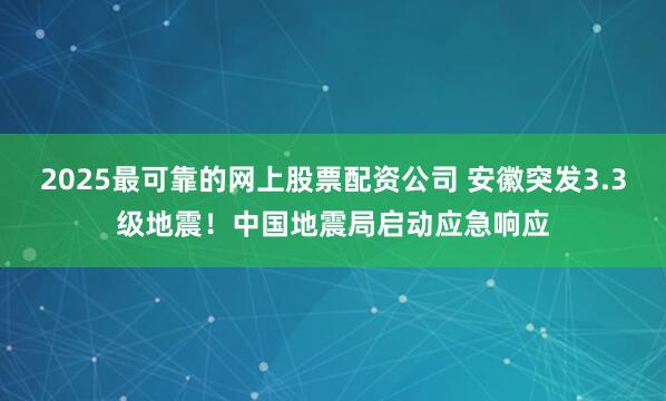 2025最可靠的网上股票配资公司 安徽突发3.3级地震！中国地震局启动应急响应