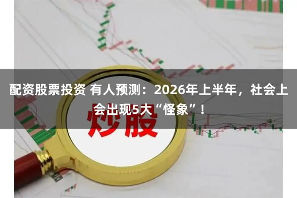 配资股票投资 有人预测：2026年上半年，社会上会出现5大“怪象”！