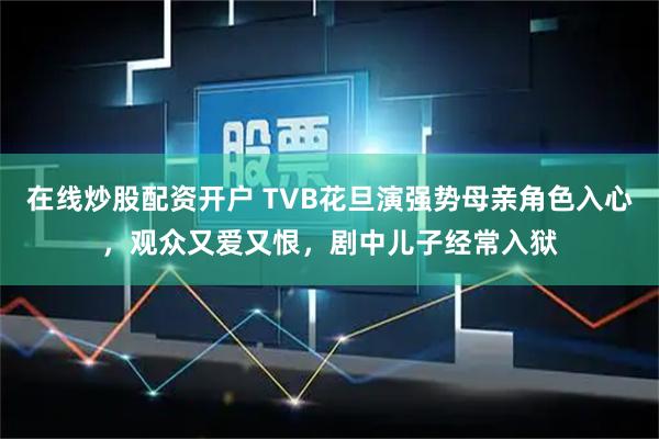 在线炒股配资开户 TVB花旦演强势母亲角色入心，观众又爱又恨，剧中儿子经常入狱