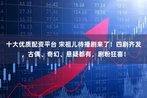 十大优质配资平台 宋祖儿待播剧来了！四剧齐发，古偶、奇幻、悬疑都有，剧粉狂喜！