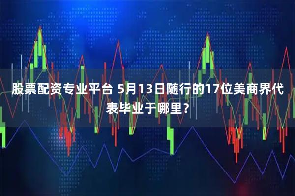 股票配资专业平台 5月13日随行的17位美商界代表毕业于哪里？