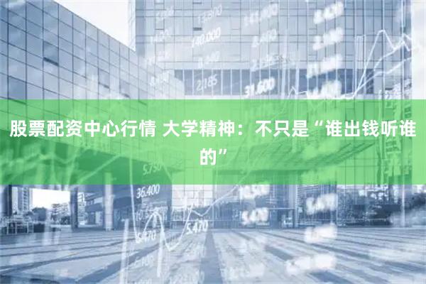 股票配资中心行情 大学精神：不只是“谁出钱听谁的”