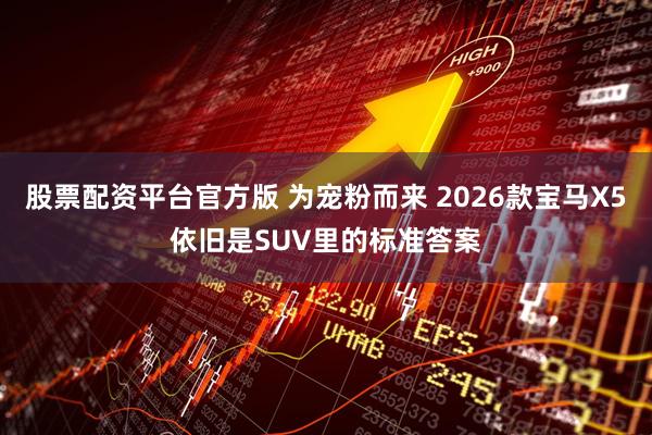 股票配资平台官方版 为宠粉而来 2026款宝马X5依旧是SUV里的标准答案