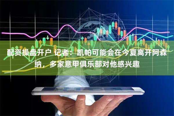 配资操盘开户 记者：凯帕可能会在今夏离开阿森纳，多家意甲俱乐部对他感兴趣